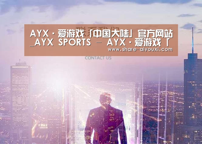 AYX·爱游戏「中国大陆」官方网站_AYX SPORTS - AYX·爱游戏「中国大陆」官方网站_AYX SPORTS