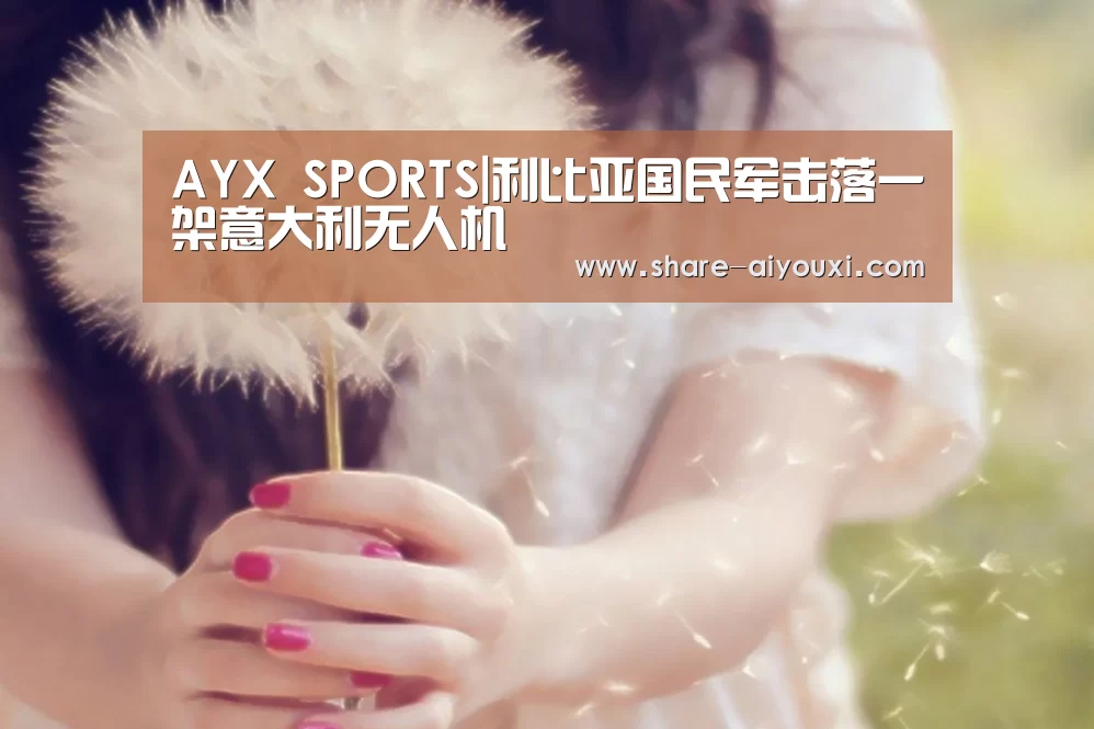 AYX SPORTS|利比亚国民军击落一架意大利无人机(图1) AYX SPORTS|利比亚国民军击落一架意大利无人机(图1)