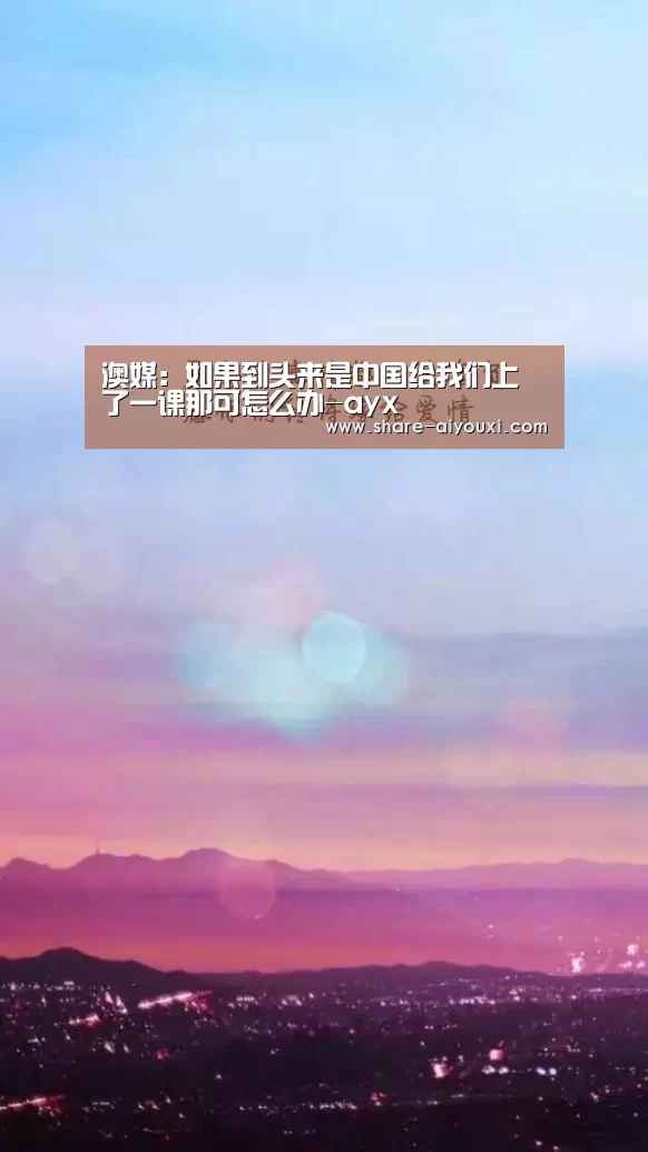 澳媒:如果到头来是中国给我们上了一课那可怎么办-ayx(图1) AYX·爱游戏